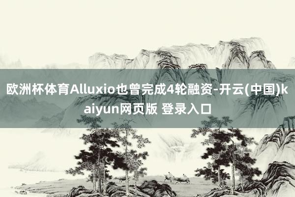 欧洲杯体育Alluxio也曾完成4轮融资-开云(中国)kaiyun网页版 登录入口