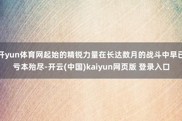 开yun体育网起始的精锐力量在长达数月的战斗中早已亏本殆尽-开云(中国)kaiyun网页版 登录入口