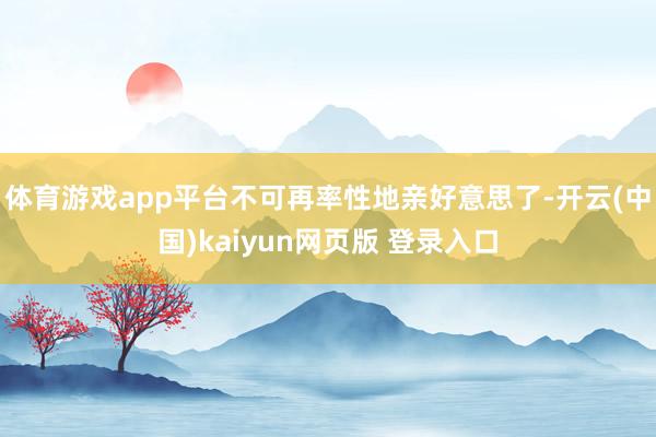 体育游戏app平台不可再率性地亲好意思了-开云(中国)kaiyun网页版 登录入口