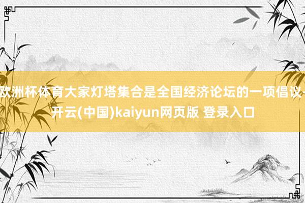 欧洲杯体育　　大家灯塔集合是全国经济论坛的一项倡议-开云(中国)kaiyun网页版 登录入口