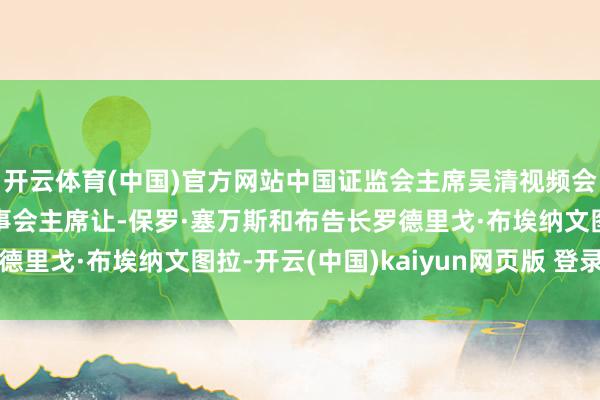 开云体育(中国)官方网站中国证监会主席吴清视频会见外洋证监会组织理事会主席让-保罗·塞万斯和布告长罗德里戈·布埃纳文图拉-开云(中国)kaiyun网页版 登录入口