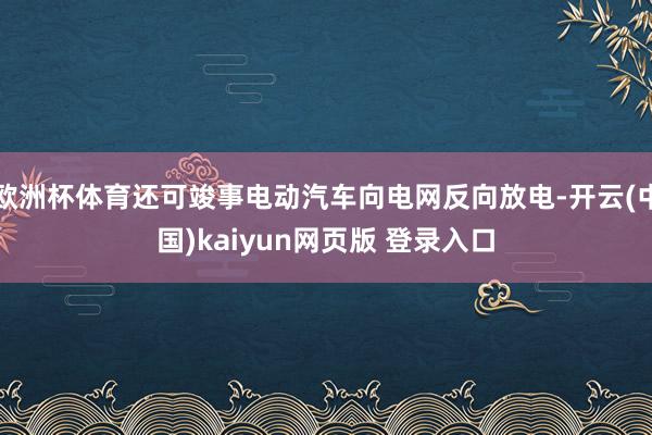 欧洲杯体育还可竣事电动汽车向电网反向放电-开云(中国)kaiyun网页版 登录入口