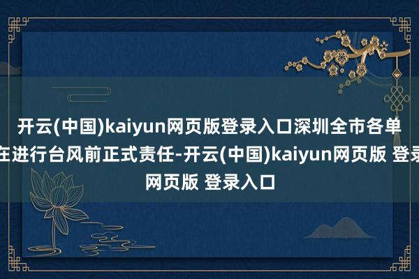 开云(中国)kaiyun网页版登录入口深圳全市各单元已在进行台风前正式责任-开云(中国)kaiyun网页版 登录入口