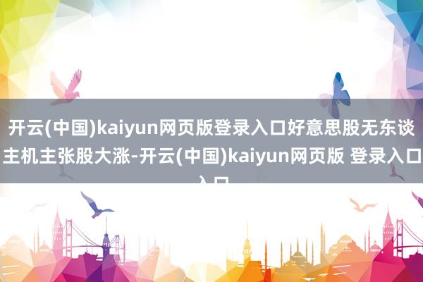 开云(中国)kaiyun网页版登录入口好意思股无东谈主机主张股大涨-开云(中国)kaiyun网页版 登录入口
