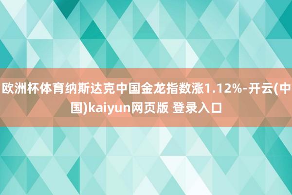 欧洲杯体育纳斯达克中国金龙指数涨1.12%-开云(中国)kaiyun网页版 登录入口
