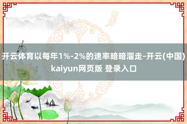 开云体育以每年1%-2%的速率暗暗溜走-开云(中国)kaiyun网页版 登录入口