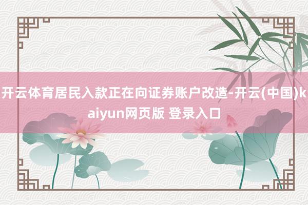 开云体育居民入款正在向证券账户改造-开云(中国)kaiyun网页版 登录入口