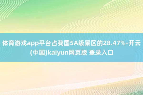 体育游戏app平台占我国5A级景区的28.47%-开云(中国)kaiyun网页版 登录入口