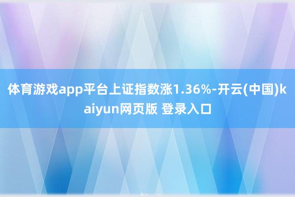 体育游戏app平台上证指数涨1.36%-开云(中国)kaiyun网页版 登录入口