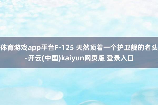 体育游戏app平台F-125 天然顶着一个护卫舰的名头-开云(中国)kaiyun网页版 登录入口