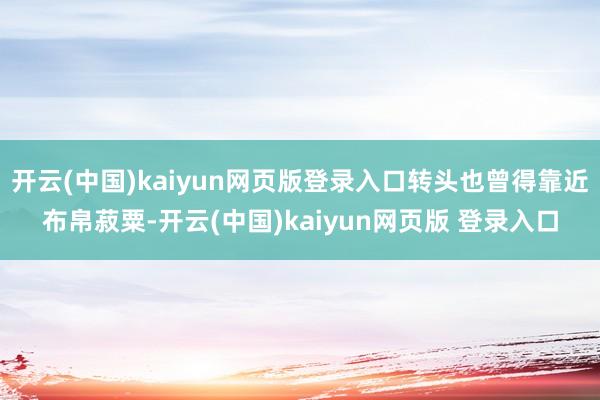 开云(中国)kaiyun网页版登录入口转头也曾得靠近布帛菽粟-开云(中国)kaiyun网页版 登录入口