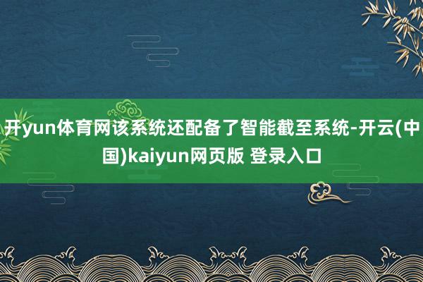 开yun体育网该系统还配备了智能截至系统-开云(中国)kaiyun网页版 登录入口