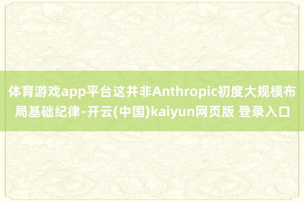 体育游戏app平台这并非Anthropic初度大规模布局基础纪律-开云(中国)kaiyun网页版 登录入口