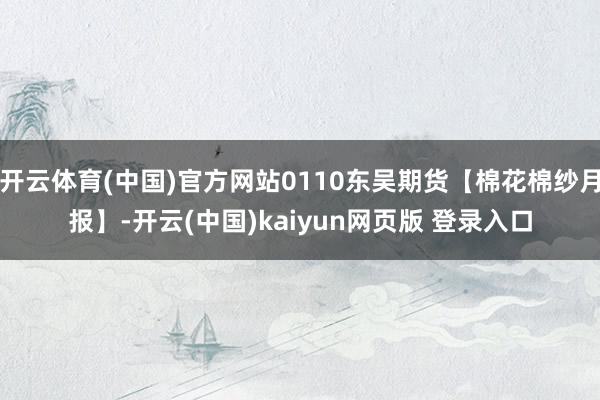 开云体育(中国)官方网站0110东吴期货【棉花棉纱月报】-开云(中国)kaiyun网页版 登录入口