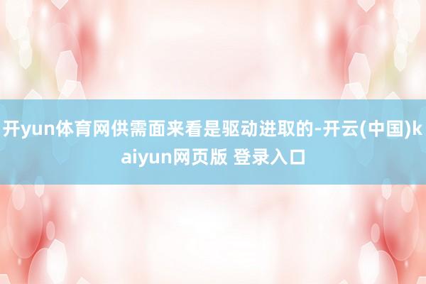 开yun体育网供需面来看是驱动进取的-开云(中国)kaiyun网页版 登录入口