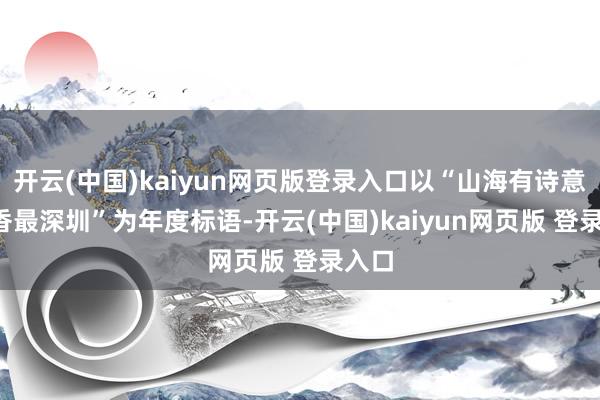 开云(中国)kaiyun网页版登录入口以“山海有诗意 书香最深圳”为年度标语-开云(中国)kaiyun网页版 登录入口