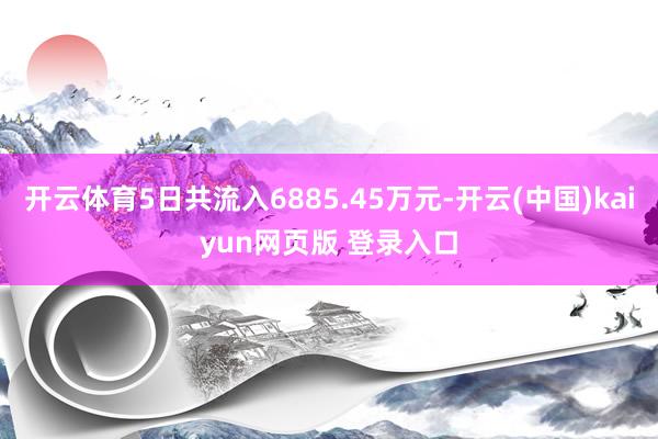 开云体育5日共流入6885.45万元-开云(中国)kaiyun网页版 登录入口