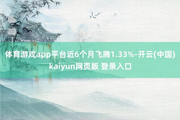 体育游戏app平台近6个月飞腾1.33%-开云(中国)kaiyun网页版 登录入口