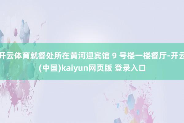 开云体育就餐处所在黄河迎宾馆 9 号楼一楼餐厅-开云(中国)kaiyun网页版 登录入口