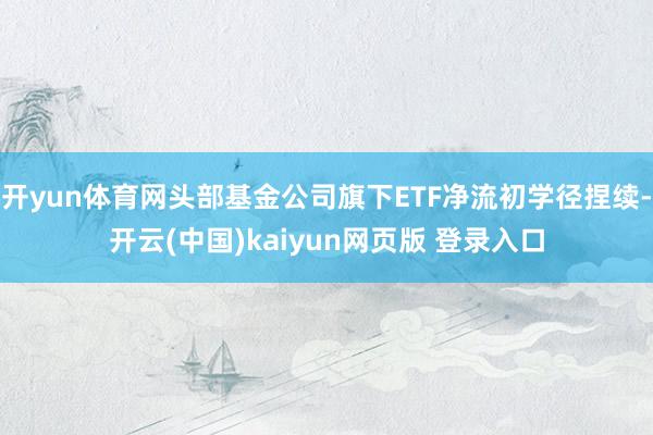 开yun体育网头部基金公司旗下ETF净流初学径捏续-开云(中国)kaiyun网页版 登录入口