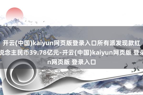 开云(中国)kaiyun网页版登录入口所有派发现款红利东说念主民币39.78亿元-开云(中国)kaiyun网页版 登录入口