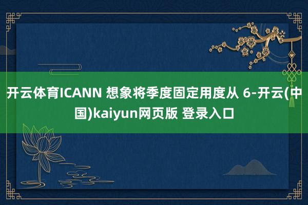 开云体育ICANN 想象将季度固定用度从 6-开云(中国)kaiyun网页版 登录入口