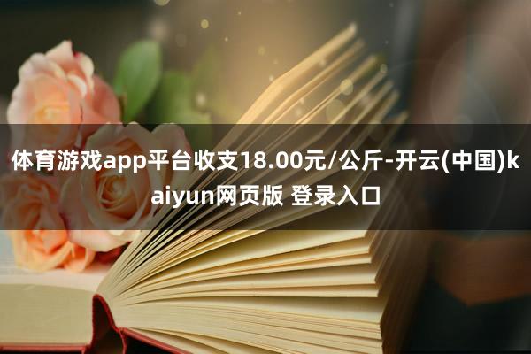 体育游戏app平台收支18.00元/公斤-开云(中国)kaiyun网页版 登录入口