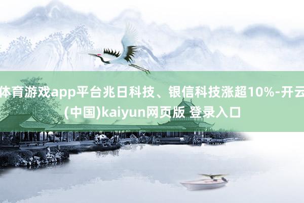 体育游戏app平台兆日科技、银信科技涨超10%-开云(中国)kaiyun网页版 登录入口
