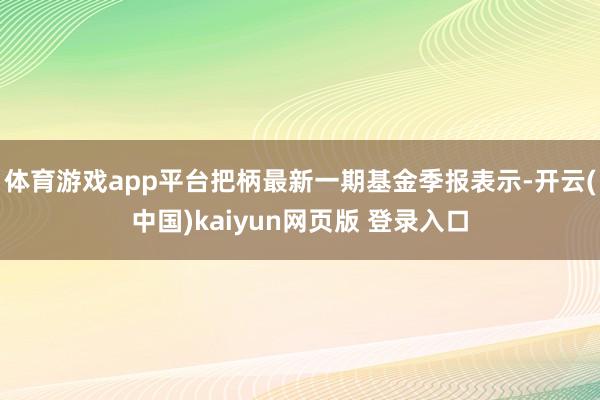 体育游戏app平台把柄最新一期基金季报表示-开云(中国)kaiyun网页版 登录入口