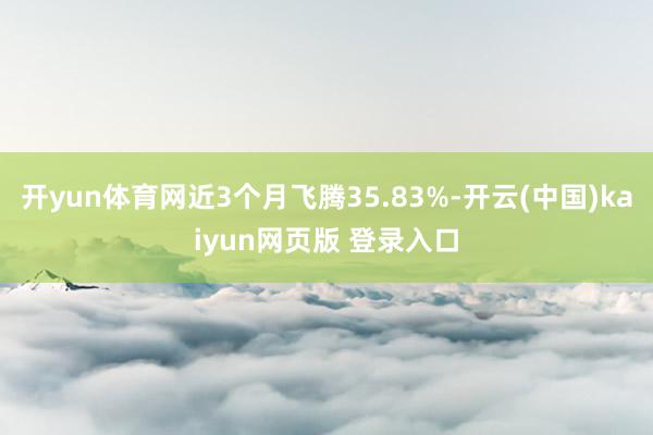 开yun体育网近3个月飞腾35.83%-开云(中国)kaiyun网页版 登录入口