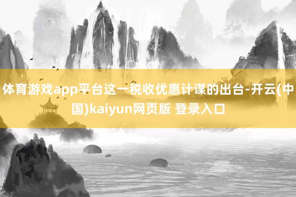 体育游戏app平台这一税收优惠计谋的出台-开云(中国)kaiyun网页版 登录入口