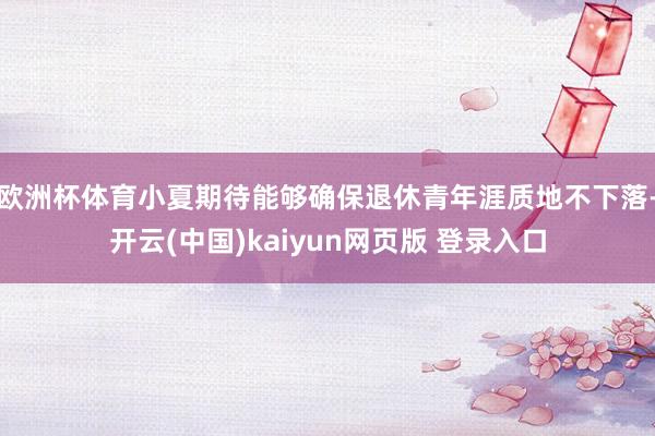 欧洲杯体育小夏期待能够确保退休青年涯质地不下落-开云(中国)kaiyun网页版 登录入口