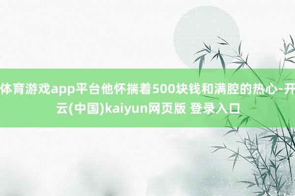 体育游戏app平台他怀揣着500块钱和满腔的热心-开云(中国)kaiyun网页版 登录入口