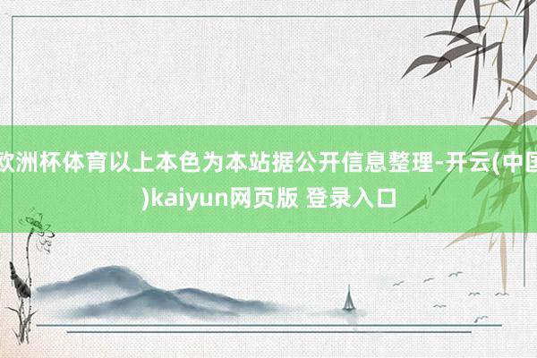 欧洲杯体育以上本色为本站据公开信息整理-开云(中国)kaiyun网页版 登录入口