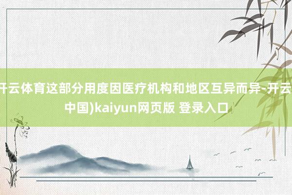 开云体育这部分用度因医疗机构和地区互异而异-开云(中国)kaiyun网页版 登录入口