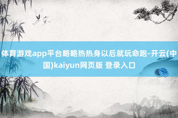 体育游戏app平台略略热热身以后就玩命跑-开云(中国)kaiyun网页版 登录入口