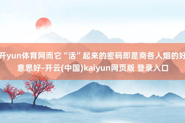 开yun体育网而它“活”起来的密码即是商各人烟的好意思好-开云(中国)kaiyun网页版 登录入口