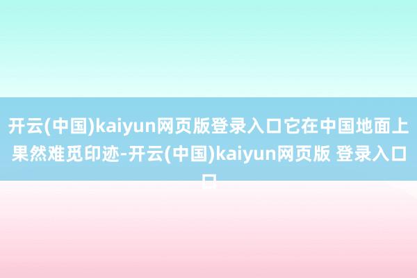 开云(中国)kaiyun网页版登录入口它在中国地面上果然难觅印迹-开云(中国)kaiyun网页版 登录入口
