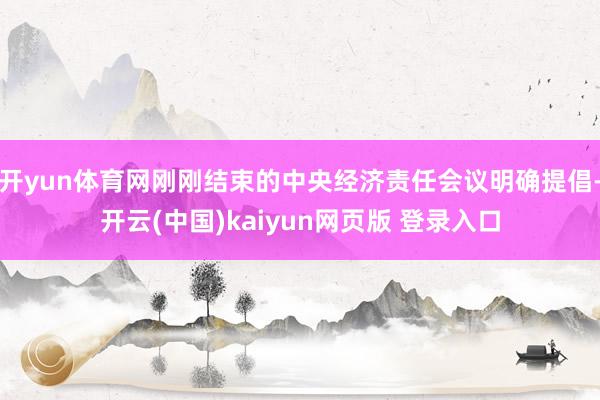 开yun体育网刚刚结束的中央经济责任会议明确提倡-开云(中国)kaiyun网页版 登录入口