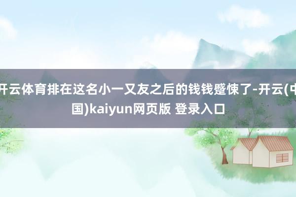 开云体育排在这名小一又友之后的钱钱蹙悚了-开云(中国)kaiyun网页版 登录入口