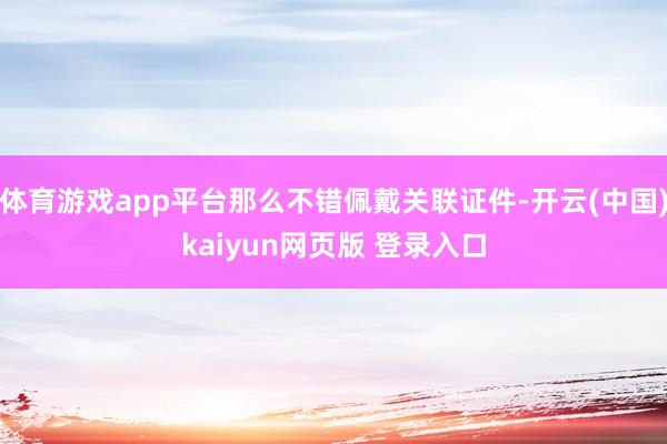 体育游戏app平台那么不错佩戴关联证件-开云(中国)kaiyun网页版 登录入口