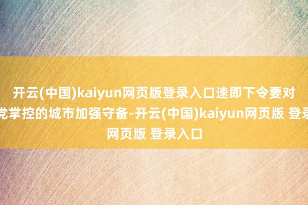 开云(中国)kaiyun网页版登录入口速即下令要对国民党掌控的城市加强守备-开云(中国)kaiyun网页版 登录入口