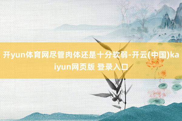 开yun体育网尽管肉体还是十分软弱-开云(中国)kaiyun网页版 登录入口
