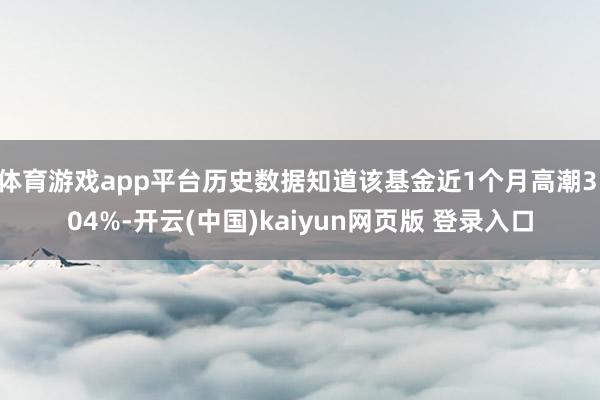 体育游戏app平台历史数据知道该基金近1个月高潮3.04%-开云(中国)kaiyun网页版 登录入口