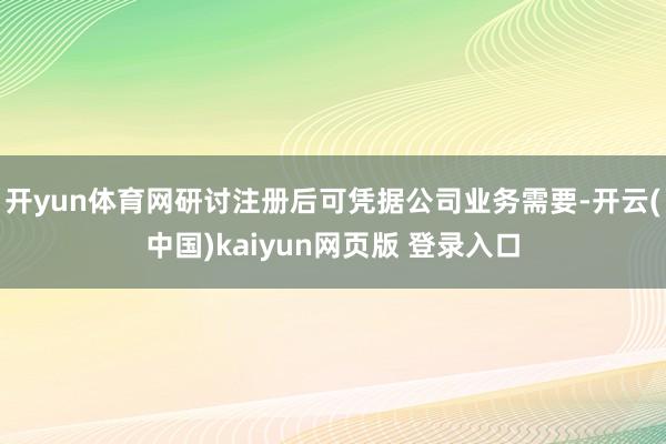 开yun体育网研讨注册后可凭据公司业务需要-开云(中国)kaiyun网页版 登录入口