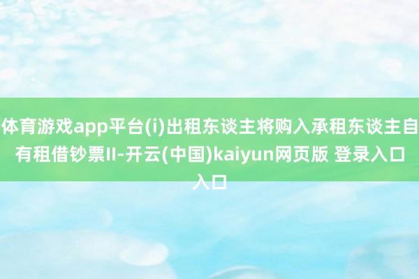 体育游戏app平台(i)出租东谈主将购入承租东谈主自有租借钞票II-开云(中国)kaiyun网页版 登录入口