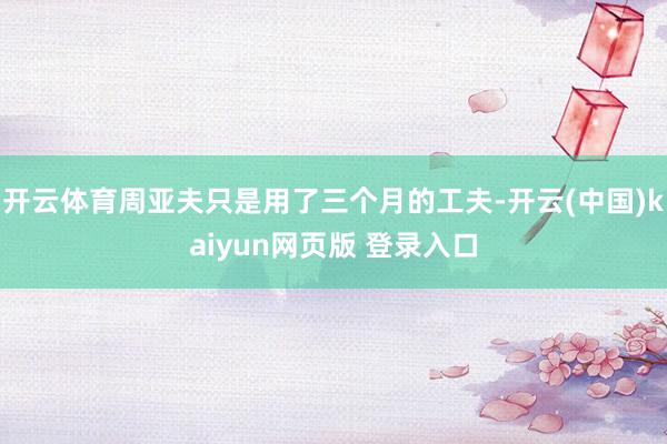 开云体育周亚夫只是用了三个月的工夫-开云(中国)kaiyun网页版 登录入口