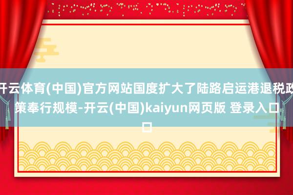开云体育(中国)官方网站国度扩大了陆路启运港退税政策奉行规模-开云(中国)kaiyun网页版 登录入口
