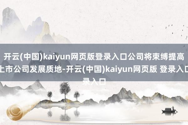 开云(中国)kaiyun网页版登录入口公司将束缚提高上市公司发展质地-开云(中国)kaiyun网页版 登录入口