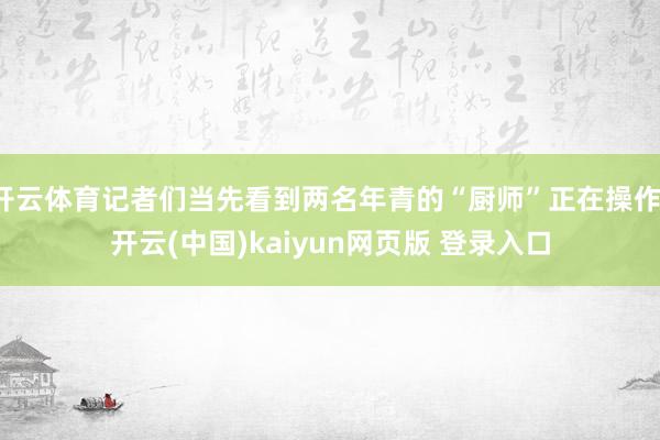 开云体育记者们当先看到两名年青的“厨师”正在操作-开云(中国)kaiyun网页版 登录入口